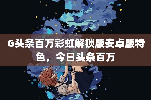 G头条百万彩虹解锁版安卓版特色，今日头条百万