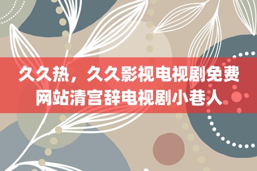 久久热，久久影视电视剧免费网站清宫辞电视剧小巷人