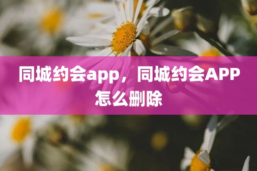 同城约会app，同城约会APP怎么删除