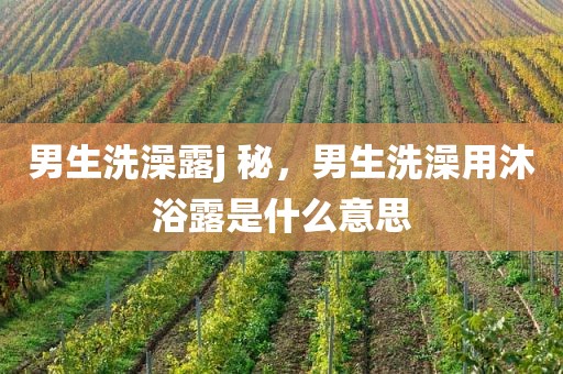 男生洗澡露j 秘，男生洗澡用沐浴露是什么意思