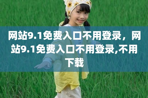 网站9.1免费入口不用登录，网站9.1免费入口不用登录,不用下载