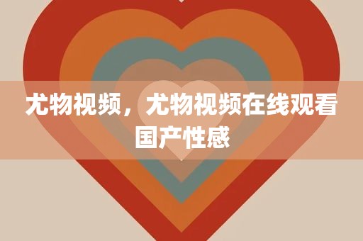 尤物视频，尤物视频在线观看国产性感
