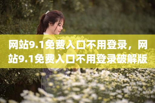 网站9.1免费入口不用登录，网站9.1免费入口不用登录破解版