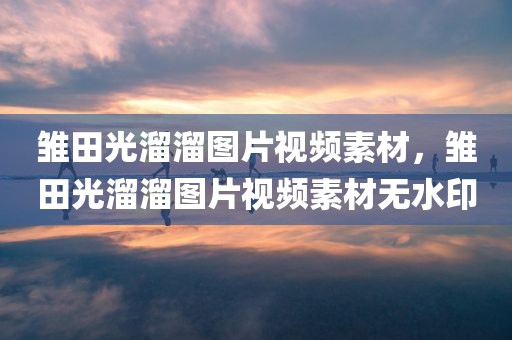 雏田光溜溜图片视频素材，雏田光溜溜图片视频素材无水印