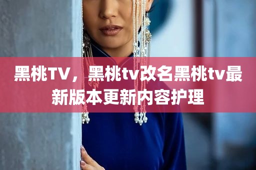 黑桃TV，黑桃tv改名黑桃tv最新版本更新内容护理