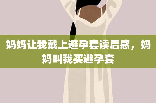 妈妈让我戴上避孕套读后感，妈妈叫我买避孕套