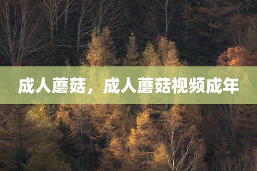 成人蘑菇，成人蘑菇视频成年
