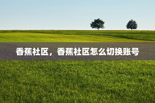 香蕉社区，香蕉社区怎么切换账号