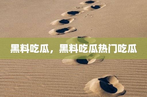 黑料吃瓜，黑料吃瓜热门吃瓜