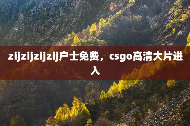 zijzijzijzij户士免费，csgo高清大片进入