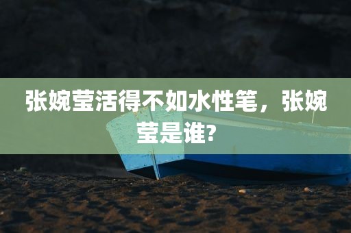 张婉莹活得不如水性笔，张婉莹是谁?