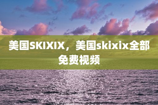 美国SKIXIX，美国skixix全部免费视频