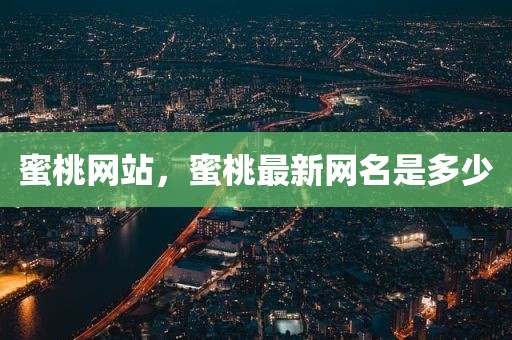 蜜桃网站，蜜桃最新网名是多少