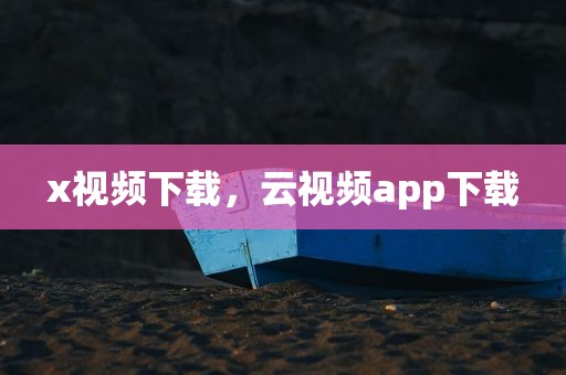 x视频下载，云视频app下载