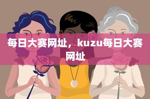 每日大赛网址，kuzu每日大赛网址