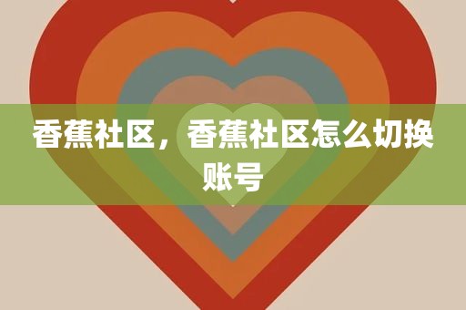 香蕉社区，香蕉社区怎么切换账号