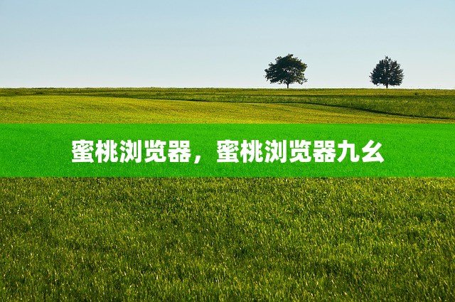 蜜桃浏览器，蜜桃浏览器九幺
