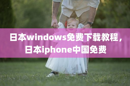日本windows免费下载教程，日本iphone中国免费