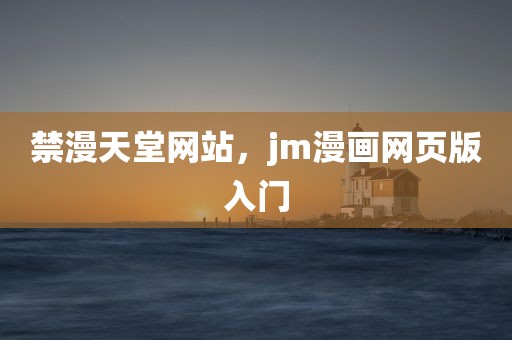 禁漫天堂网站，jm漫画网页版入门
