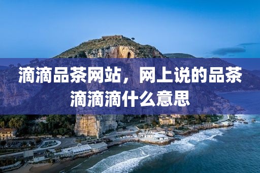 滴滴品茶网站，网上说的品茶滴滴滴什么意思
