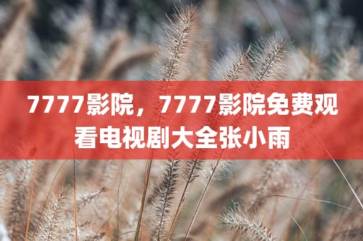 7777影院，7777影院免费观看电视剧大全张小雨