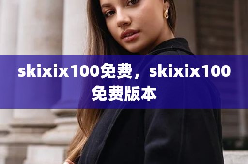 skixix100免费，skixix100免费版本