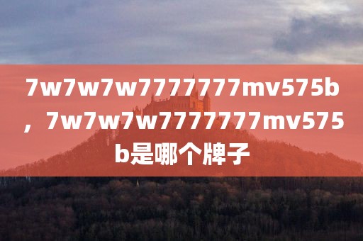 7w7w7w7777777mv575b，7w7w7w7777777mv575b是哪个牌子