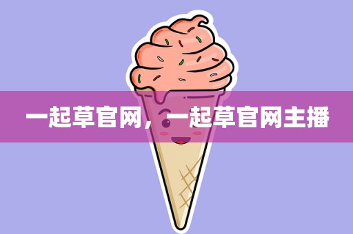 一起草官网，一起草官网主播