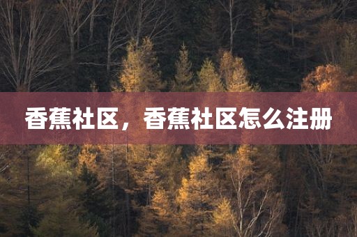 香蕉社区，香蕉社区怎么注册