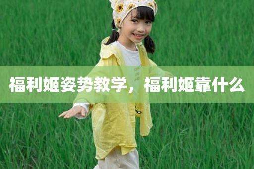 福利姬姿势教学，福利姬靠什么