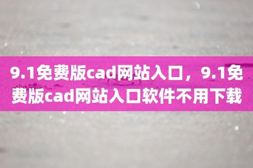 9.1免费版cad网站入口，9.1免费版cad网站入口软件不用下载