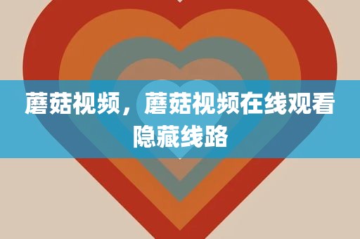 蘑菇视频，蘑菇视频在线观看隐藏线路