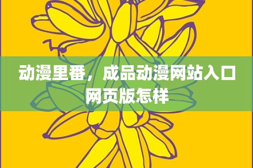 动漫里番，成品动漫网站入口网页版怎样