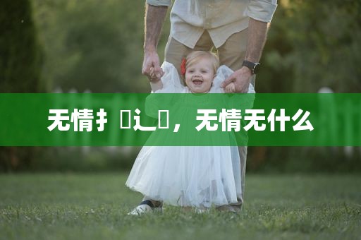 无情扌臿辶畐，无情无什么