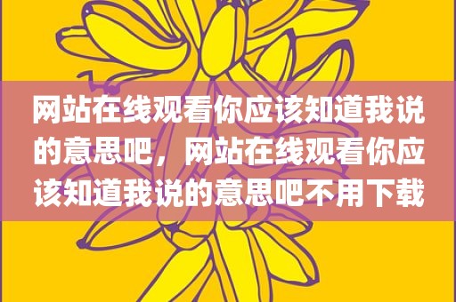 网站在线观看你应该知道我说的意思吧，网站在线观看你应该知道我说的意思吧不用下载