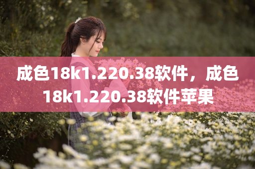 成色18k1.220.38软件，成色18k1.220.38软件苹果