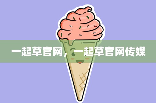 一起草官网，一起草官网传媒