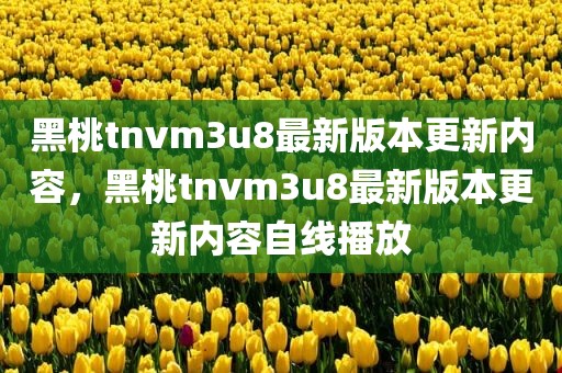 黑桃tnvm3u8最新版本更新内容，黑桃tnvm3u8最新版本更新内容自线播放