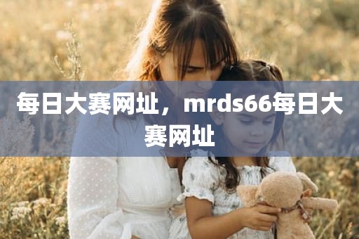 每日大赛网址，mrds66每日大赛网址