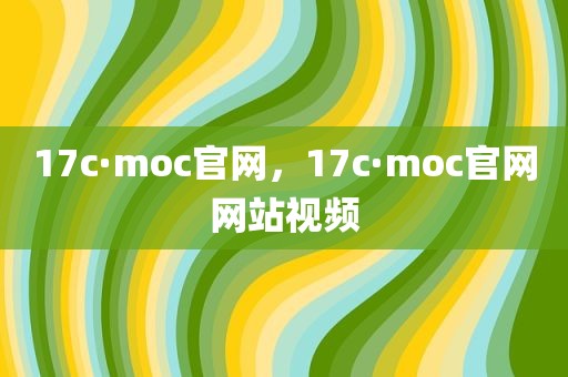 17c·moc官网，17c·moc官网网站视频