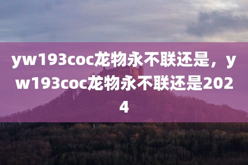 yw193coc龙物永不联还是，yw193coc龙物永不联还是2024