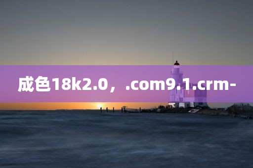 成色18k2.0，.com9.1.crm-