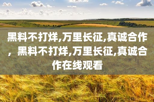 黑料不打烊,万里长征,真诚合作，黑料不打烊,万里长征,真诚合作在线观看