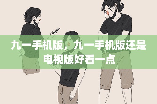 九一手机版，九一手机版还是电视版好看一点