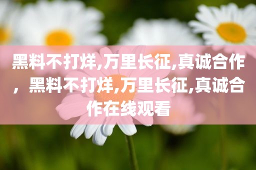 黑料不打烊,万里长征,真诚合作，黑料不打烊,万里长征,真诚合作在线观看