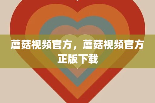 蘑菇视频官方，蘑菇视频官方正版下载