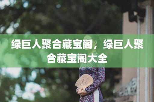 绿巨人聚合藏宝阁，绿巨人聚合藏宝阁大全