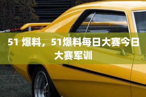 51 爆料，51爆料每日大赛今日大赛军训