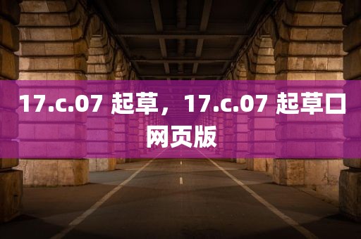 17.c.07 起草，17.c.07 起草口网页版