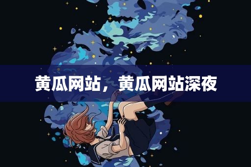 黄瓜网站，黄瓜网站深夜